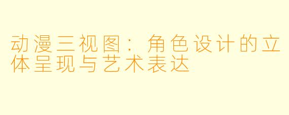 动漫三视图：角色设计的立体呈现与艺术表达
