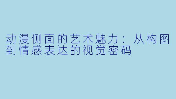 动漫侧面的艺术魅力：从构图到情感表达的视觉密码