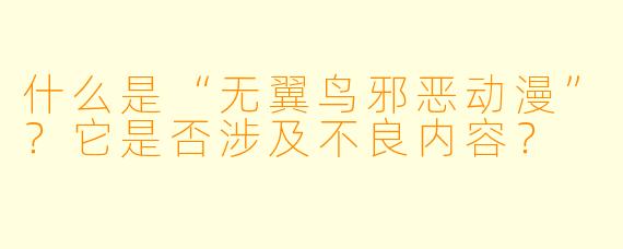什么是“无翼鸟邪恶动漫”？它是否涉及不良内容？
