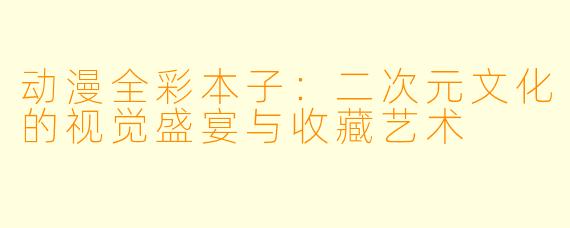 动漫全彩本子：二次元文化的视觉盛宴与收藏艺术