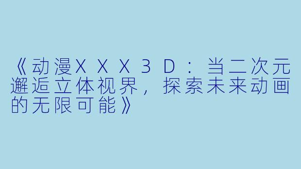 《动漫XXX3D：当二次元邂逅立体视界，探索未来动画的无限可能》
