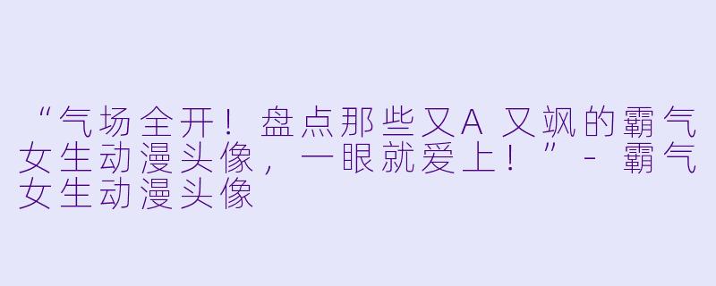 “气场全开！盘点那些又A又飒的霸气女生动漫头像，一眼就爱上！”-霸气女生动漫头像