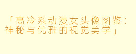 「高冷系动漫女头像图鉴：神秘与优雅的视觉美学」