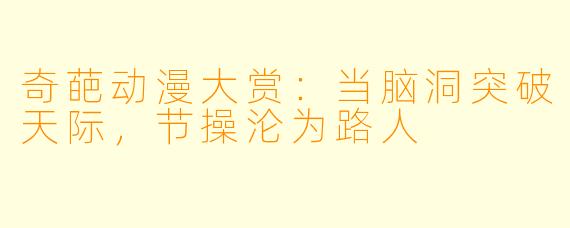 奇葩动漫大赏：当脑洞突破天际，节操沦为路人