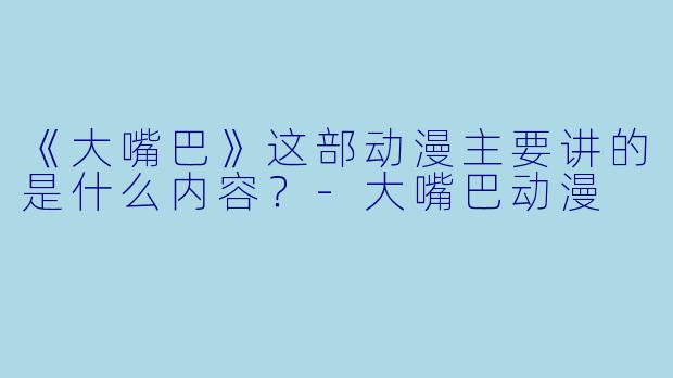 《大嘴巴》这部动漫主要讲的是什么内容？-大嘴巴动漫