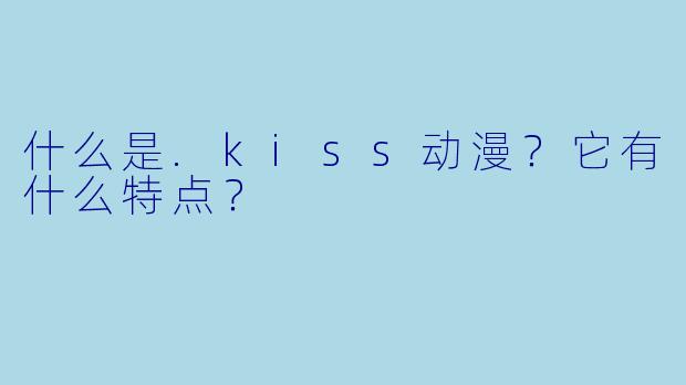 什么是.kiss动漫？它有什么特点？