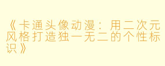 《卡通头像动漫：用二次元风格打造独一无二的个性标识》