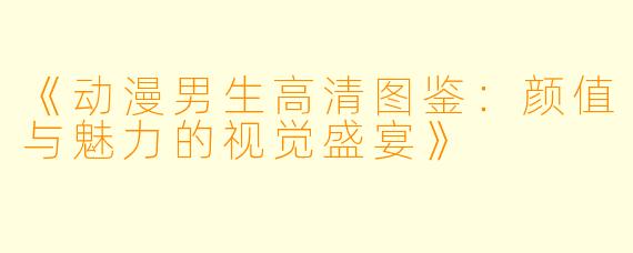 《动漫男生高清图鉴：颜值与魅力的视觉盛宴》