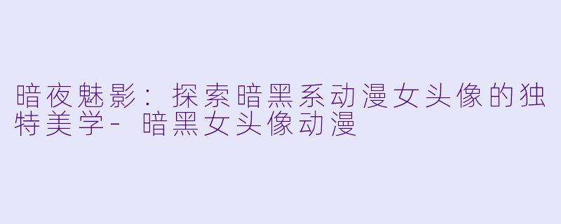 暗夜魅影：探索暗黑系动漫女头像的独特美学-暗黑女头像动漫