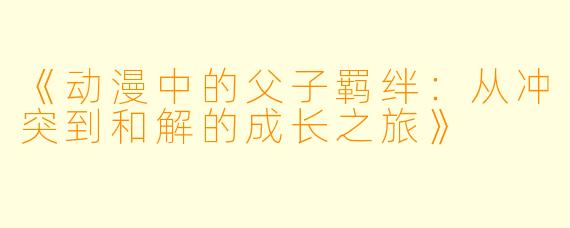 《动漫中的父子羁绊：从冲突到和解的成长之旅》
