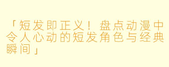「短发即正义！盘点动漫中令人心动的短发角色与经典瞬间」