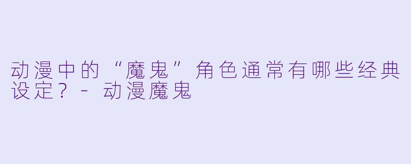 动漫中的“魔鬼”角色通常有哪些经典设定？-动漫魔鬼