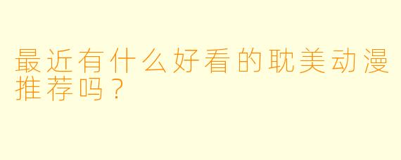 最近有什么好看的耽美动漫推荐吗？