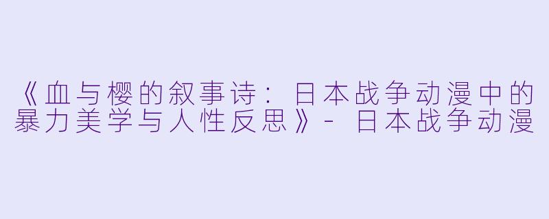 《血与樱的叙事诗：日本战争动漫中的暴力美学与人性反思》-日本战争动漫