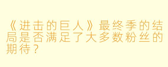 《进击的巨人》最终季的结局是否满足了大多数粉丝的期待？