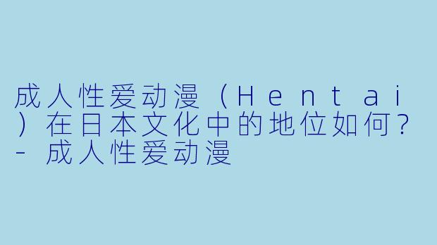 成人性爱动漫（Hentai）在日本文化中的地位如何？-成人性爱动漫