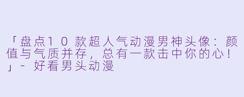 「盘点10款超人气动漫男神头像：颜值与气质并存，总有一款击中你的心！」-好看男头动漫