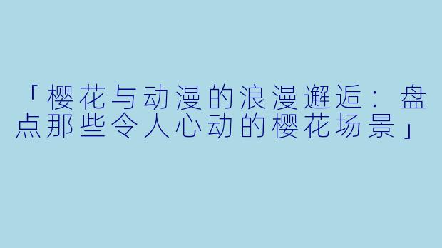 「樱花与动漫的浪漫邂逅：盘点那些令人心动的樱花场景」