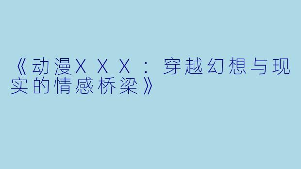 《动漫XXX：穿越幻想与现实的情感桥梁》