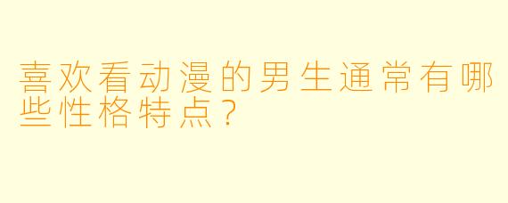 喜欢看动漫的男生通常有哪些性格特点？