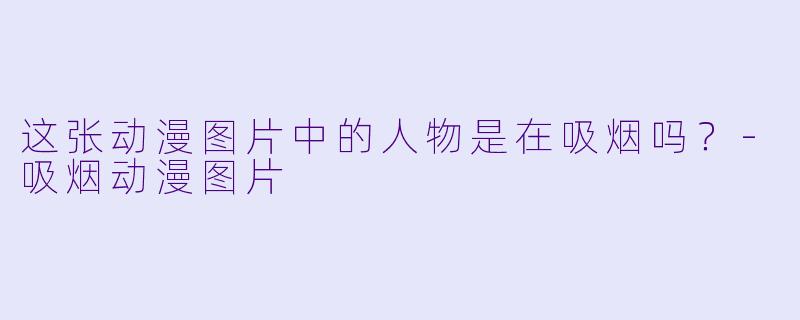 这张动漫图片中的人物是在吸烟吗？-吸烟动漫图片