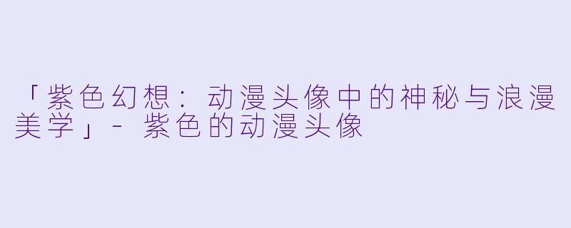 「紫色幻想：动漫头像中的神秘与浪漫美学」-紫色的动漫头像