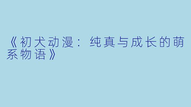 《初犬动漫：纯真与成长的萌系物语》