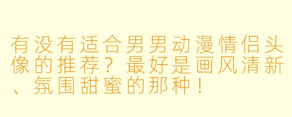有没有适合男男动漫情侣头像的推荐？最好是画风清新、氛围甜蜜的那种！