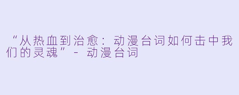 “从热血到治愈：动漫台词如何击中我们的灵魂”-动漫台词