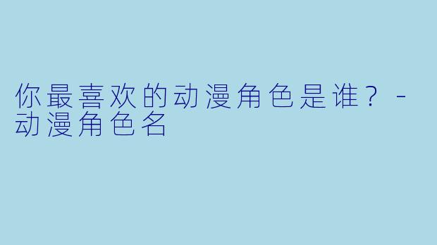 你最喜欢的动漫角色是谁？-动漫角色名