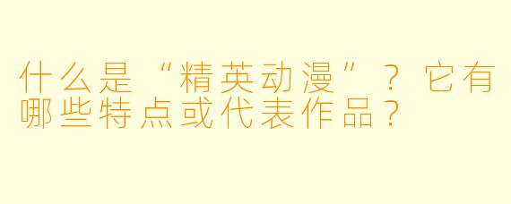 什么是“精英动漫”？它有哪些特点或代表作品？