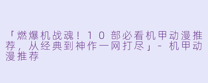 「燃爆机战魂！10部必看机甲动漫推荐，从经典到神作一网打尽」-机甲动漫推荐