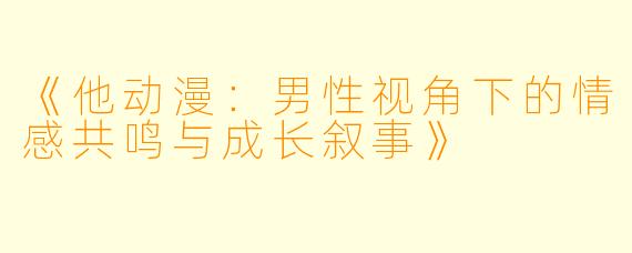 《他动漫：男性视角下的情感共鸣与成长叙事》
