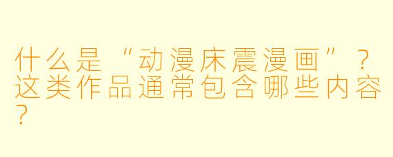 什么是“动漫床震漫画”？这类作品通常包含哪些内容？