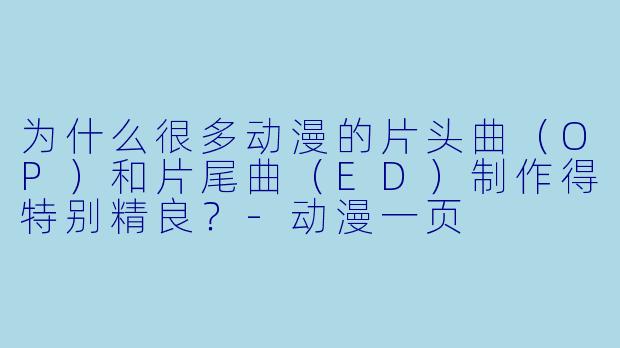 为什么很多动漫的片头曲（OP）和片尾曲（ED）制作得特别精良？-动漫一页