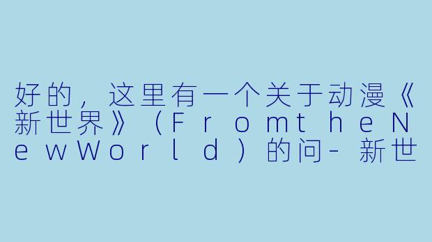 好的，这里有一个关于动漫《新世界》（FromtheNewWorld）的问-新世界 动漫