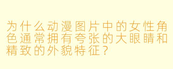 为什么动漫图片中的女性角色通常拥有夸张的大眼睛和精致的外貌特征？