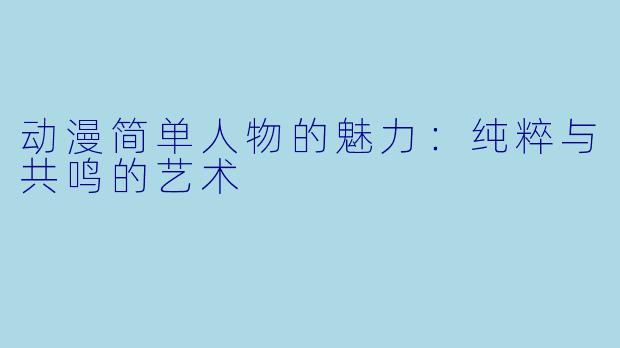 动漫简单人物的魅力：纯粹与共鸣的艺术