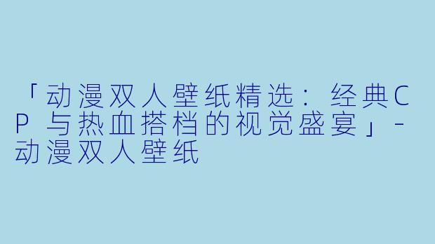 「动漫双人壁纸精选：经典CP与热血搭档的视觉盛宴」-动漫双人壁纸