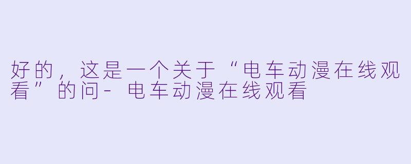 好的，这是一个关于“电车动漫在线观看”的问-电车动漫在线观看