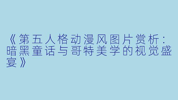 《第五人格动漫风图片赏析：暗黑童话与哥特美学的视觉盛宴》