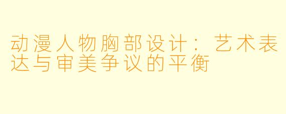 动漫人物胸部设计：艺术表达与审美争议的平衡