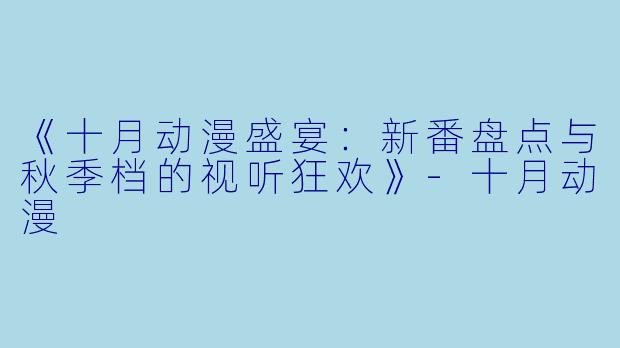 《十月动漫盛宴：新番盘点与秋季档的视听狂欢》-十月动漫