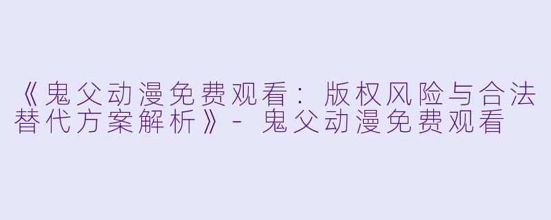 《鬼父动漫免费观看：版权风险与合法替代方案解析》-鬼父动漫免费观看