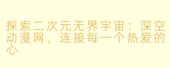 探索二次元无界宇宙：深空动漫网，连接每一个热爱的心