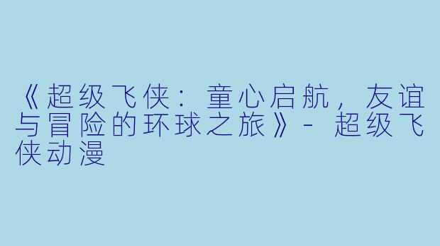 《超级飞侠：童心启航，友谊与冒险的环球之旅》-超级飞侠动漫