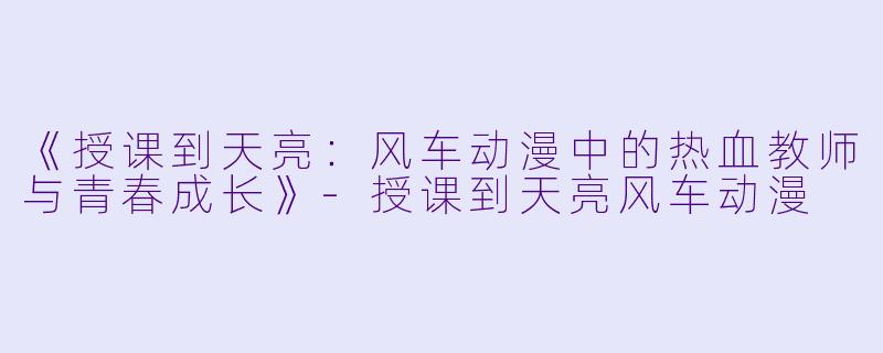 《授课到天亮：风车动漫中的热血教师与青春成长》-授课到天亮风车动漫