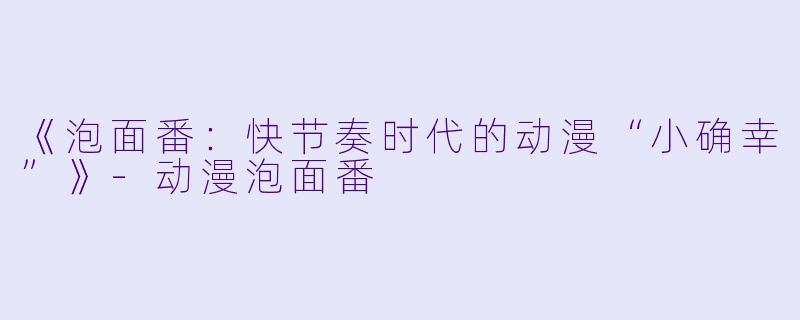 《泡面番：快节奏时代的动漫“小确幸”》-动漫泡面番