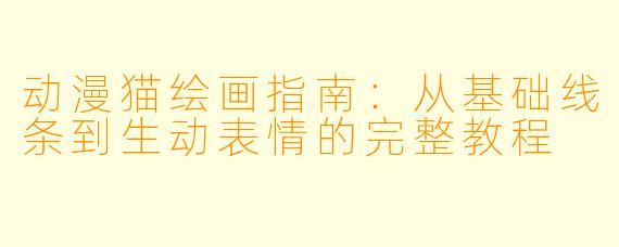 动漫猫绘画指南：从基础线条到生动表情的完整教程