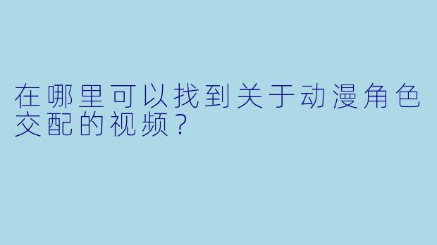 在哪里可以找到关于动漫角色交配的视频？